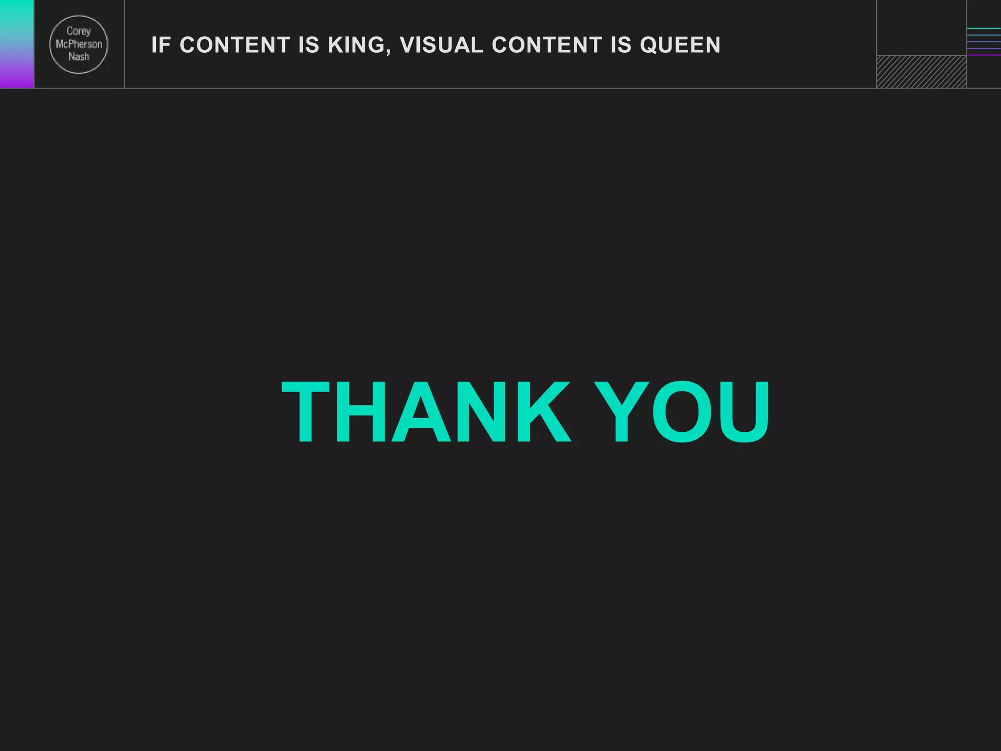 IF CONTENT IS KING, VISUAL CONTENT IS QUEEN 
THANK YOU 
 