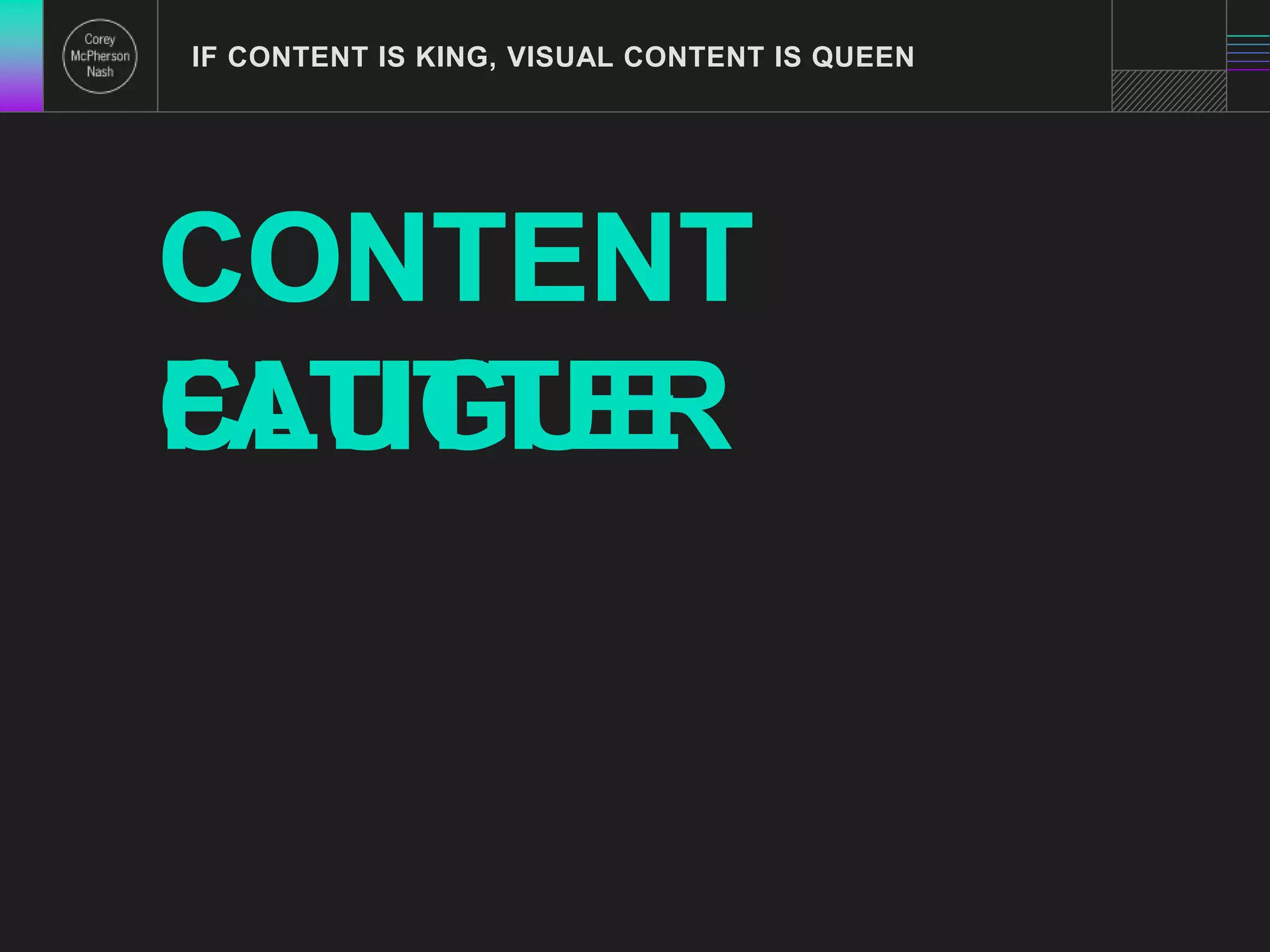 IF CONTENT IS KING, VISUAL CONTENT IS QUEEN 
CONTENT 
CLUTTER 
FATIGUE 
 