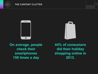 THE CONTENT CLUTTER 
On average, people 
check their 
smartphones 
150 times a day 
44% of consumers 
did their holiday 
shopping online in 
2013. 
 