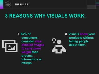THE RULES 
8 REASONS WHY VISUALS WORK: 
7. 67% of 
consumers 
consider clear 
detailed images 
to carry more 
weight than 
product 
information or 
ratings. 
8. Visuals show your 
products without 
telling people 
about them. 
 