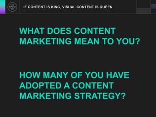 IF CONTENT IS KING, VISUAL CONTENT IS QUEEN 
WHAT DOES CONTENT 
MARKETING MEAN TO YOU? 
HOW MANY OF YOU HAVE 
ADOPTED A CONTENT 
MARKETING STRATEGY? 
 