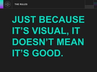 THE RULES 
JUST BECAUSE 
IT’S VISUAL, IT 
DOESN’T MEAN 
IT’S GOOD. 
 