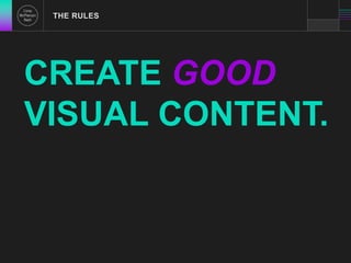 THE RULES 
CREATE GOOD 
VISUAL CONTENT. 
 