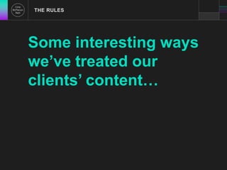 THE RULES 
Some interesting ways 
we’ve treated our 
clients’ content… 
 