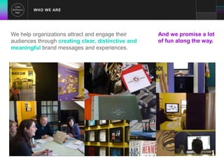 WHO WE ARE 
We help organizations attract and engage their 
audiences through creating clear, distinctive and 
meaningful brand messages and experiences. 
And we promise a lot 
of fun along the way. 
 