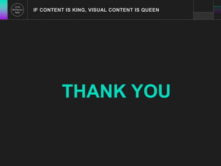 IF CONTENT IS KING, VISUAL CONTENT IS QUEEN 
THANK YOU 
 