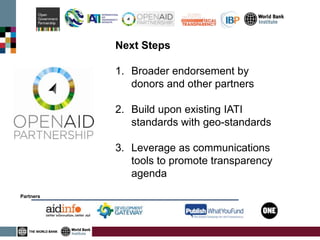Initiatives
Partners
Next Steps
1. Broader endorsement by
donors and other partners
2. Build upon existing IATI
standards with geo-standards
3. Leverage as communications
tools to promote transparency
agenda
 