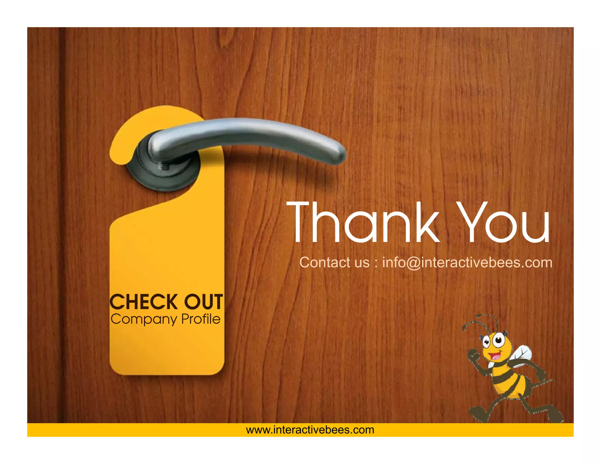 Interactive Bees Copyright © 2011
                         Thank You
                         Th k Y




                                                                             e
                           Contact us : info@interactivebees com
                                        info@interactivebees.com

CHECK OUT
Company Profile




                  www.interactivebees.com
 