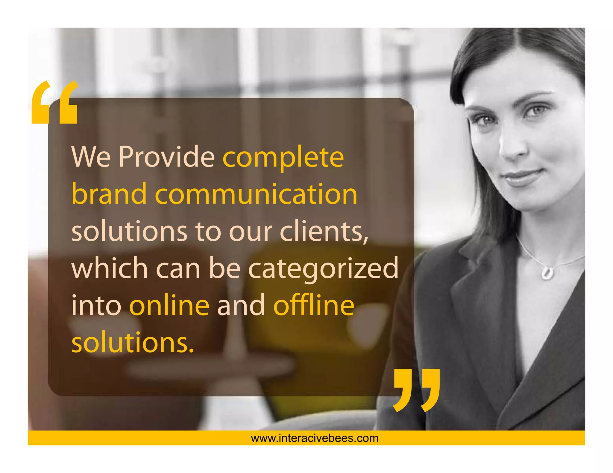 We Provide
W P id complete   l




                                       Interactive Bees Copyright © 2011
brand communication
solutions to our clients,
which can be categorized




                                                 e
into online and offline
solutions.

             www.interacivebees.com
             www.interactivebees.com
 