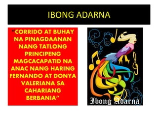 IBONG ADARNA
“CORRIDO AT BUHAY
NA PINAGDAANAN
NANG TATLONG
PRINCIPENG
MAGCACAPATID NA
ANAC NANG HARING
FERNANDO AT DONYA
VALERIANA SA
CAHARIANG
BERBANIA”
 