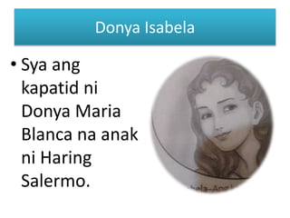Donya Isabela
• Sya ang
kapatid ni
Donya Maria
Blanca na anak
ni Haring
Salermo.
 