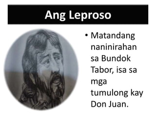 Ang Leproso
• Matandang
naninirahan
sa Bundok
Tabor, isa sa
mga
tumulong kay
Don Juan.
 