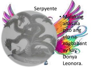 • Malaking
ahas na
pito ang
ulo na
nagbabant
ay kay
Donya
Leonora.
Serpyente
 