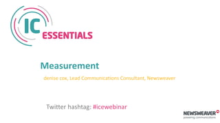 Measurement
denise cox, Lead Communications Consultant, Newsweaver
Twitter hashtag: #icewebinar
 