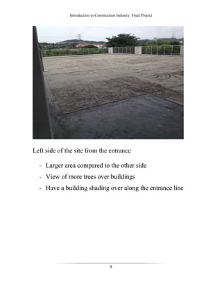 Introduction to Construction Industry: Final Project
9
Left side of the site from the entrance
- Larger area compared to the other side
- View of more trees over buildings
- Have a building shading over along the entrance line
 
