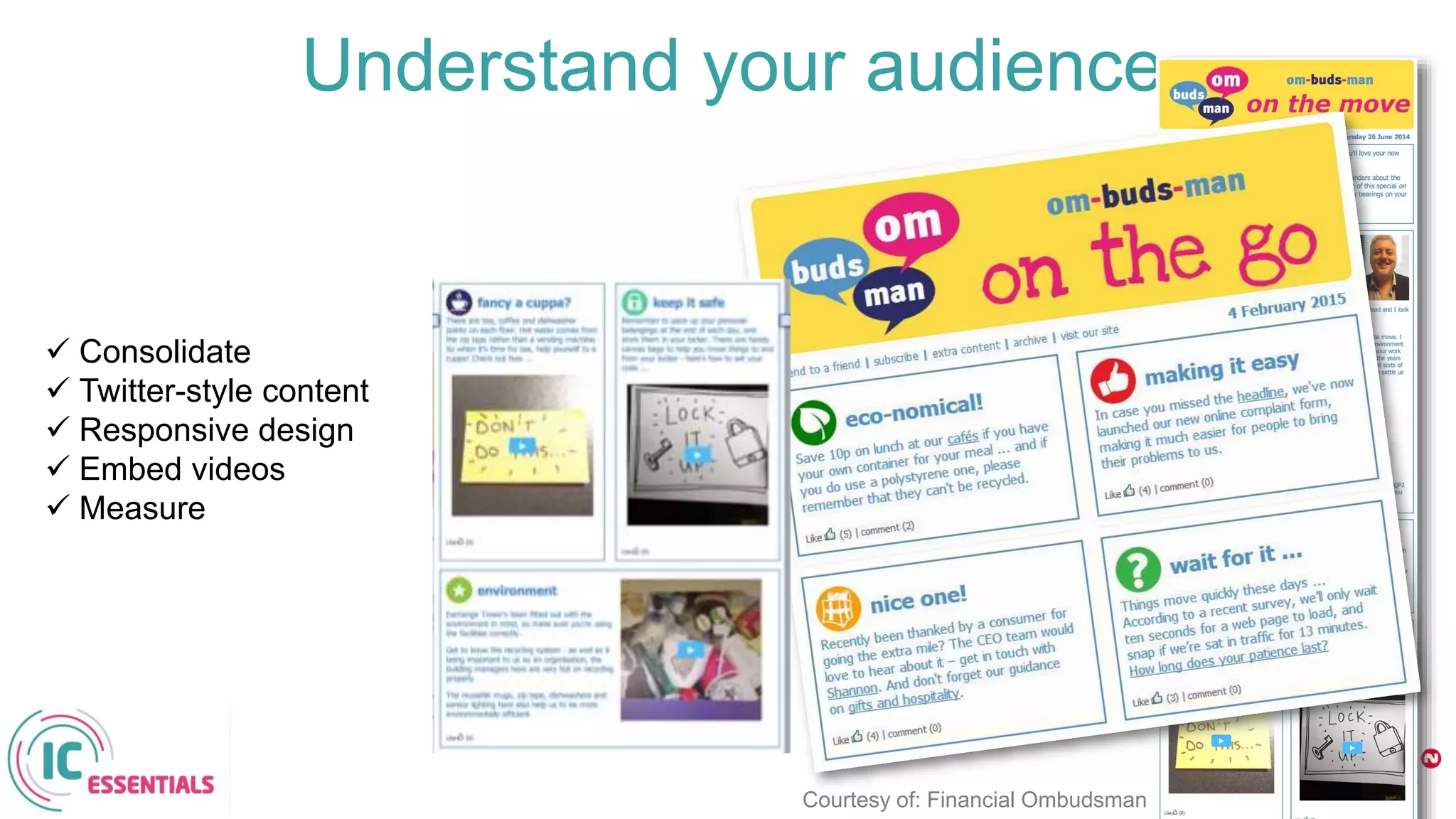 Understand your audience
 Consolidate
 Twitter-style content
 Responsive design
 Embed videos
 Measure
Courtesy of: Financial Ombudsman
 