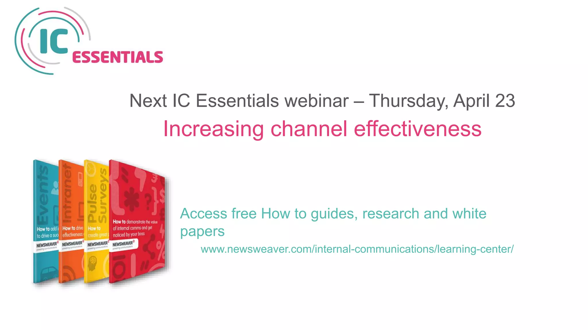 Access free How to guides, research and white
papers
www.newsweaver.com/internal-communications/learning-center/
Next IC Essentials webinar – Thursday, April 23
Increasing channel effectiveness
 