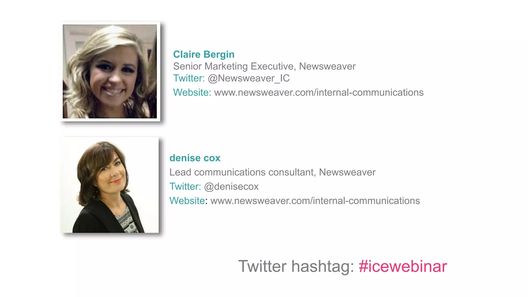 denise cox
Lead communications consultant, Newsweaver
Twitter: @denisecox
Website: www.newsweaver.com/internal-communications
Twitter hashtag: #icewebinar
Claire Bergin
Senior Marketing Executive, Newsweaver
Twitter: @Newsweaver_IC
Website: www.newsweaver.com/internal-communications
 