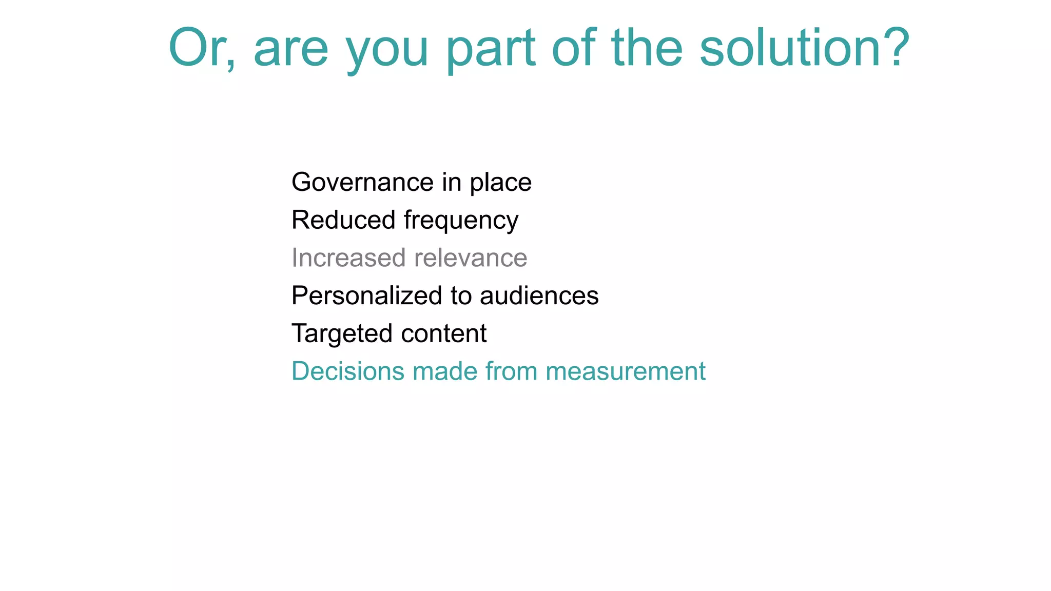 Governance in place
Reduced frequency
Increased relevance
Personalized to audiences
Targeted content
Decisions made from measurement
Or, are you part of the solution?
 
