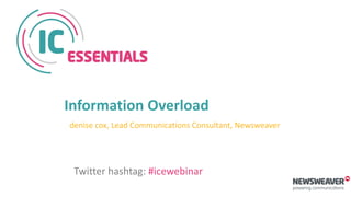 Information Overload
denise cox, Lead Communications Consultant, Newsweaver
Twitter hashtag: #icewebinar
 