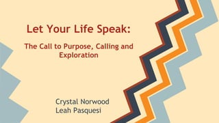 Crystal Norwood
Leah Pasquesi
Let Your Life Speak:
The Call to Purpose, Calling and
Exploration
 
