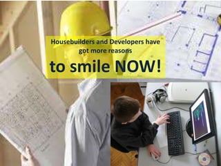 Housebuilders and Developers have
got more reasons to smile NOW!
Housebuilders and Developers have
got more reasons
to smile NOW!
 