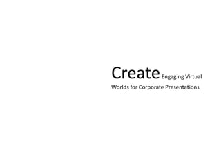 CreateEngaging Virtual
Worlds for Corporate Presentations
 
