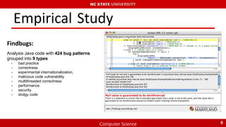 Computer Science
Empirical Study
Findbugs:
Analysis Java code with 424 bug patterns
grouped into 9 types
- bad practice
- correctness
- experimental internationalization,
- malicious code vulnerability
- multithreaded correctness
- performance
- security
- dodgy code
6
 