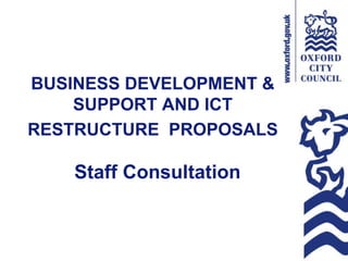 Staff Consultation
BUSINESS DEVELOPMENT &
SUPPORT AND ICT
RESTRUCTURE PROPOSALS
 