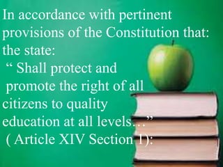 In accordance with pertinent
provisions of the Constitution that:
the state:
“ Shall protect and
promote the right of all
citizens to quality
education at all levels…”
( Article XIV Section 1):
 