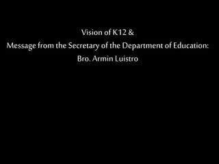 Visionof K12 &
Message from the Secretary of the Departmentof Education:
Bro. ArminLuistro
 