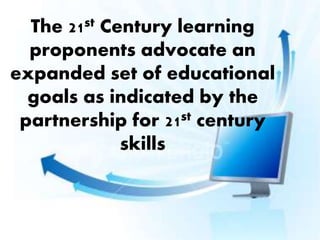 The 21st Century learning
proponents advocate an
expanded set of educational
goals as indicated by the
partnership for 21st century
skills
 