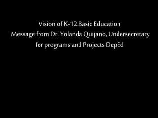 Vision ofK-12.Basic Education
Message from Dr. YolandaQuijano,Undersecretary
for programs and Projects DepEd
 