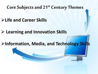 Core Subjects and 21st Century Themes
Life and Career Skills
 Learning and Innovation Skills
Information, Media, and Technology Skills
 