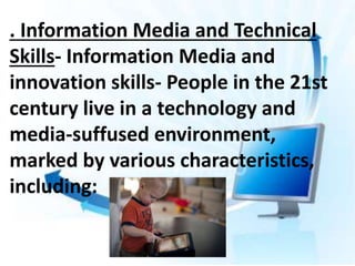 . Information Media and Technical
Skills- Information Media and
innovation skills- People in the 21st
century live in a technology and
media-suffused environment,
marked by various characteristics,
including:
 
