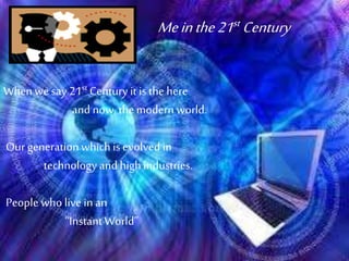 Meinthe21st Century
Whenwe say 21st Century it is thehere
and now, themodern world.
Our generationwhich is evolved in
technology and highindustries.
People who live in an
“InstantWorld”
 