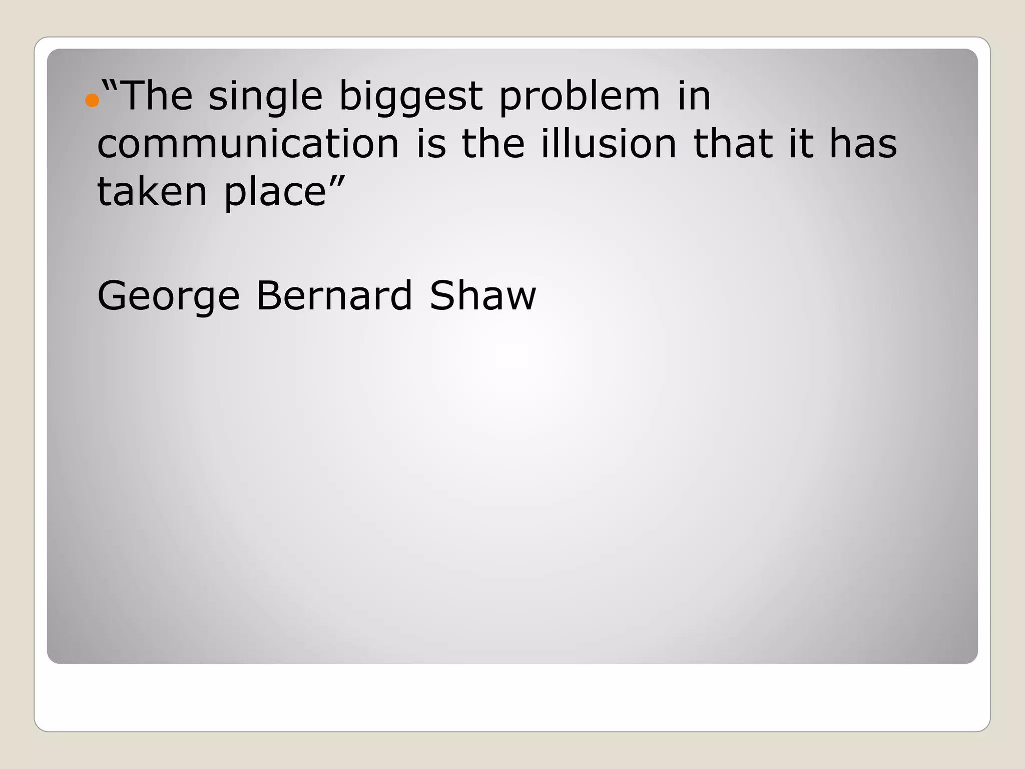 ●“The single biggest problem in
communication is the illusion that it has
taken place”
George Bernard Shaw
 