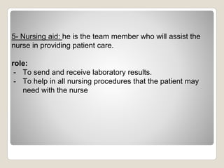 5- Nursing aid: he is the team member who will assist the
nurse in providing patient care.
role:
- To send and receive laboratory results.
- To help in all nursing procedures that the patient may
need with the nurse
 