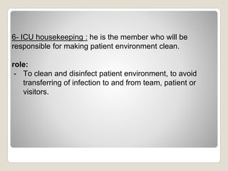 6- ICU housekeeping : he is the member who will be
responsible for making patient environment clean.
role:
- To clean and disinfect patient environment, to avoid
transferring of infection to and from team, patient or
visitors.
 
