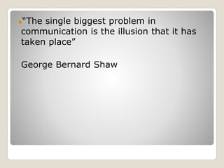 ●“The single biggest problem in
communication is the illusion that it has
taken place”
George Bernard Shaw
 