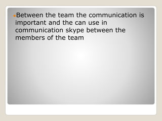 ●Between the team the communication is
important and the can use in
communication skype between the
members of the team
 