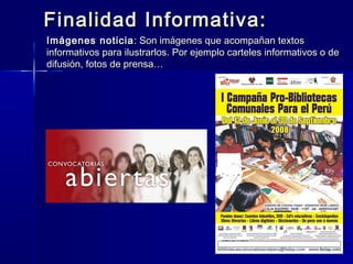 Finalidad Informativa:
Imágenes noticia : Son imágenes que acompañan textos
informativos para ilustrarlos. Por ejemplo carteles informativos o de
difusión, fotos de prensa…
 
