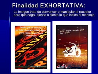 Finalidad EXHORTATIVA:
La imagen trata de convencer o manipular al receptor
para que haga, piense o sienta lo que indica el mensaje.
 