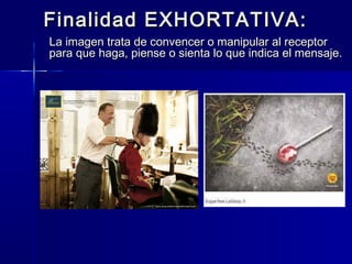 Finalidad EXHORTATIVA:
La imagen trata de convencer o manipular al receptor
para que haga, piense o sienta lo que indica el mensaje.
 