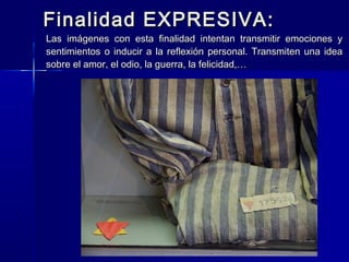 Finalidad EXPRESIVA:
Las imágenes con esta finalidad intentan transmitir emociones y
sentimientos o inducir a la reflexión personal. Transmiten una idea
sobre el amor, el odio, la guerra, la felicidad,…
 