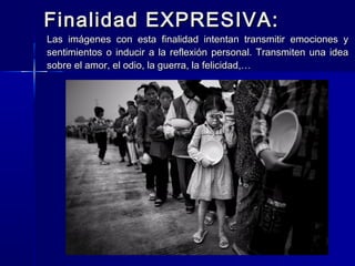 Finalidad EXPRESIVA:
Las imágenes con esta finalidad intentan transmitir emociones y
sentimientos o inducir a la reflexión personal. Transmiten una idea
sobre el amor, el odio, la guerra, la felicidad,…
 
