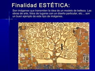 Finalidad ESTÉTICA:
Son imágenes que transmiten la idea de un modelo de belleza. Las
obras de arte, fotos de lugares con un diseño particular, etc… son
un buen ejemplo de este tipo de imágenes.
 