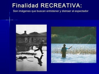 Finalidad RECREATIVA:
Son imágenes que buscan entretener y distraer al espectador
 