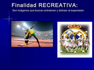 Finalidad RECREATIVA:
Son imágenes que buscan entretener y distraer al espectador
 