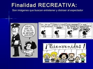 Finalidad RECREATIVA:
Son imágenes que buscan entretener y distraer al espectador
 